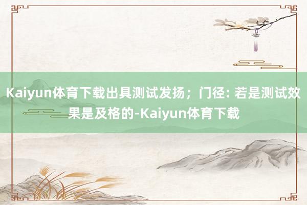 Kaiyun体育下载出具测试发扬；门径: 若是测试效果是及格的-Kaiyun体育下载