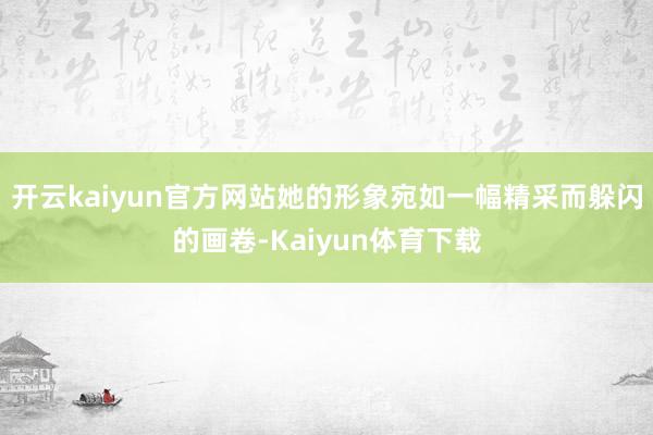 开云kaiyun官方网站她的形象宛如一幅精采而躲闪的画卷-Kaiyun体育下载