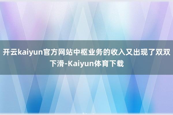 开云kaiyun官方网站中枢业务的收入又出现了双双下滑-Kaiyun体育下载