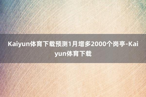 Kaiyun体育下载　　预测1月增多2000个岗亭-Kaiyun体育下载