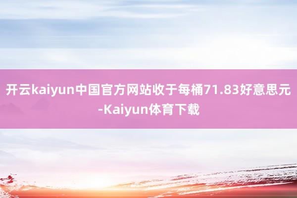 开云kaiyun中国官方网站收于每桶71.83好意思元-Kaiyun体育下载
