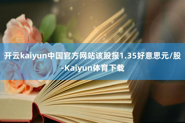 开云kaiyun中国官方网站该股报1.35好意思元/股-Kaiyun体育下载