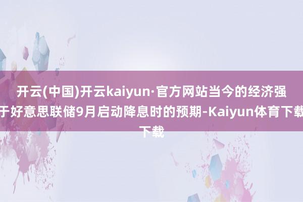 开云(中国)开云kaiyun·官方网站当今的经济强于好意思联储9月启动降息时的预期-Kaiyun体育下载