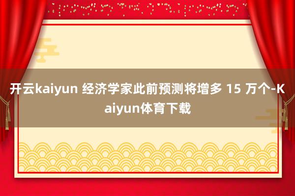 开云kaiyun 经济学家此前预测将增多 15 万个-Kaiyun体育下载