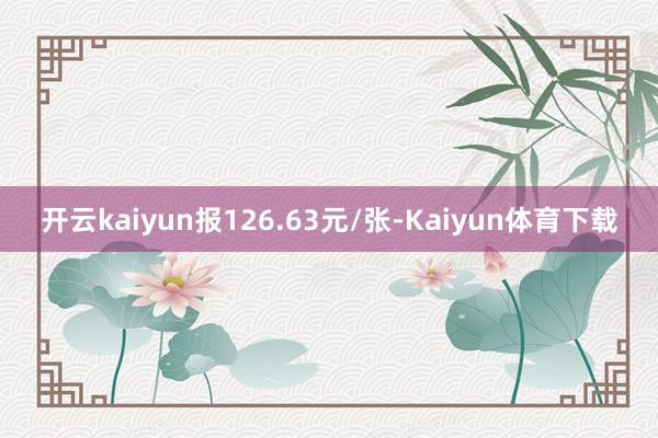 开云kaiyun报126.63元/张-Kaiyun体育下载