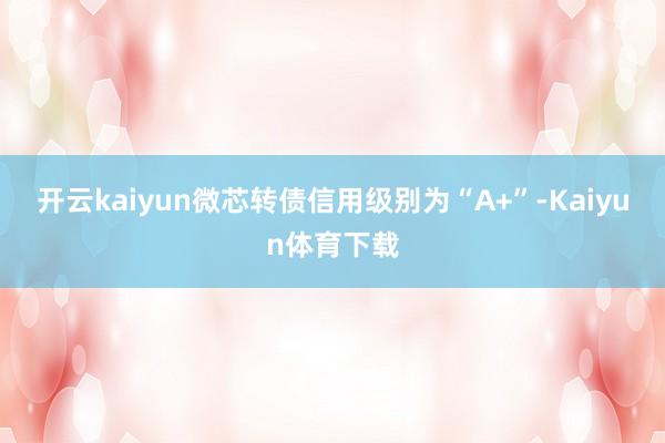 开云kaiyun微芯转债信用级别为“A+”-Kaiyun体育下载