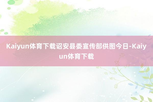 Kaiyun体育下载诏安县委宣传部供图今日-Kaiyun体育下载