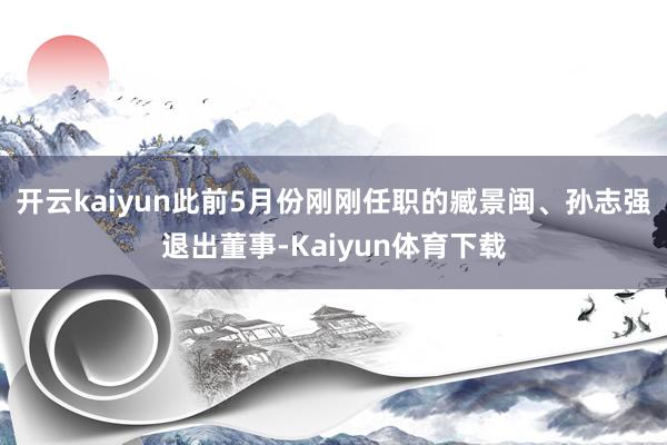开云kaiyun此前5月份刚刚任职的臧景闽、孙志强退出董事-Kaiyun体育下载