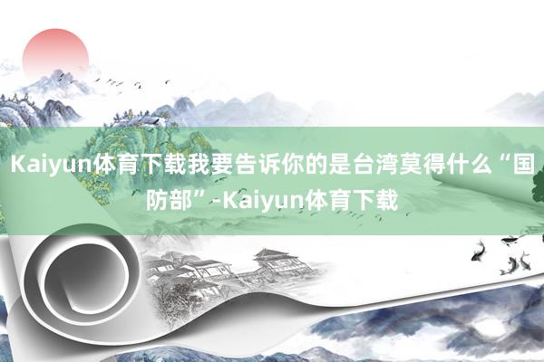 Kaiyun体育下载我要告诉你的是台湾莫得什么“国防部”-Kaiyun体育下载