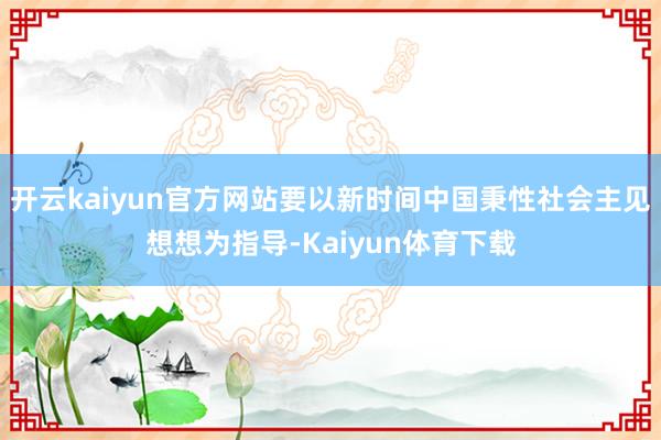 开云kaiyun官方网站要以新时间中国秉性社会主见想想为指导-Kaiyun体育下载