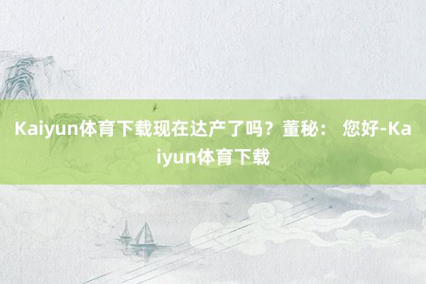 Kaiyun体育下载现在达产了吗？董秘： 您好-Kaiyun体育下载