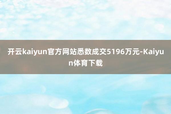 开云kaiyun官方网站悉数成交5196万元-Kaiyun体育下载