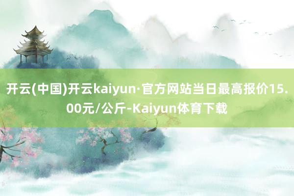 开云(中国)开云kaiyun·官方网站当日最高报价15.00元/公斤-Kaiyun体育下载