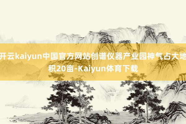 开云kaiyun中国官方网站创谱仪器产业园神气占大地积20亩-Kaiyun体育下载
