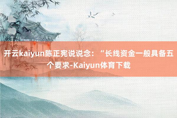开云kaiyun陈正宪说说念：“长线资金一般具备五个要求-Kaiyun体育下载
