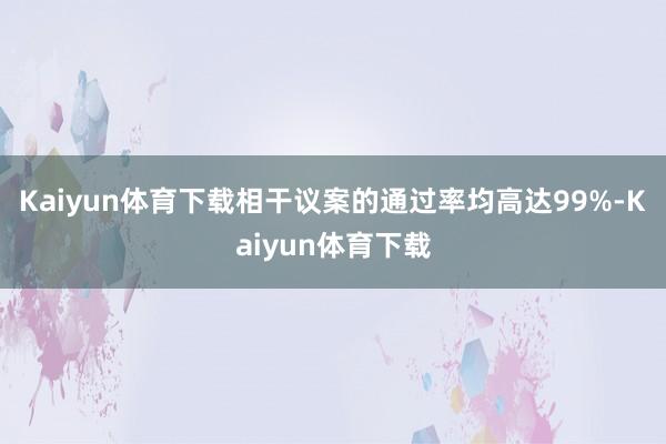 Kaiyun体育下载相干议案的通过率均高达99%-Kaiyun体育下载