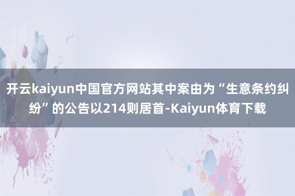 开云kaiyun中国官方网站其中案由为“生意条约纠纷”的公告以214则居首-Kaiyun体育下载