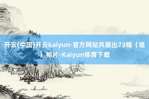 开云(中国)开云kaiyun·官方网站共展出73幅（组）相片-Kaiyun体育下载