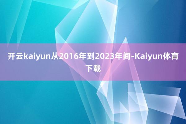 开云kaiyun从2016年到2023年间-Kaiyun体育下载
