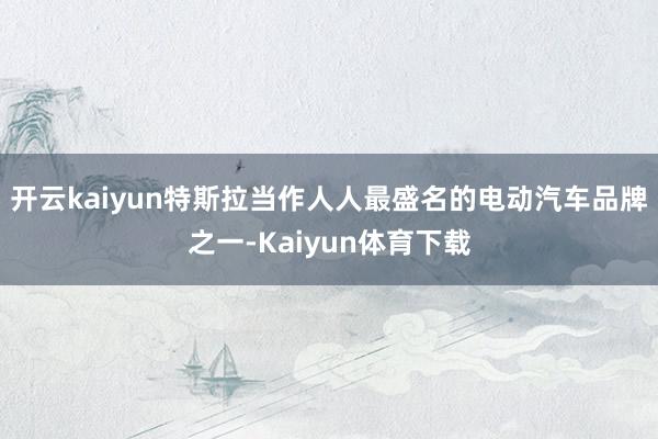 开云kaiyun特斯拉当作人人最盛名的电动汽车品牌之一-Kaiyun体育下载