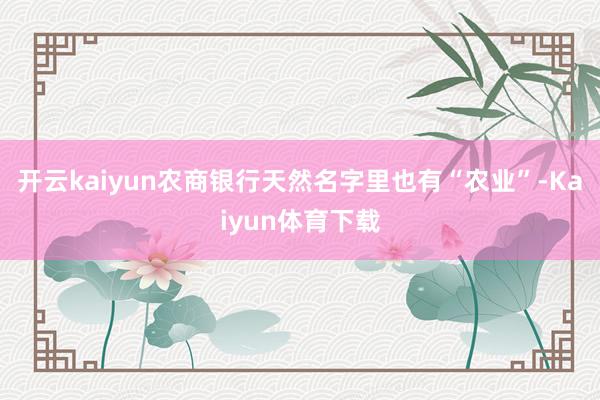 开云kaiyun农商银行天然名字里也有“农业”-Kaiyun体育下载