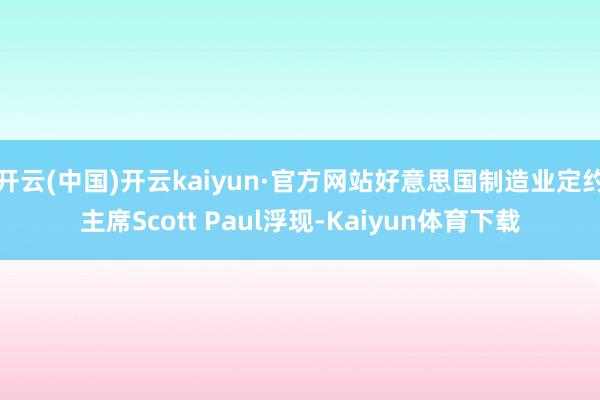 开云(中国)开云kaiyun·官方网站好意思国制造业定约主席Scott Paul浮现-Kaiyun体育下载