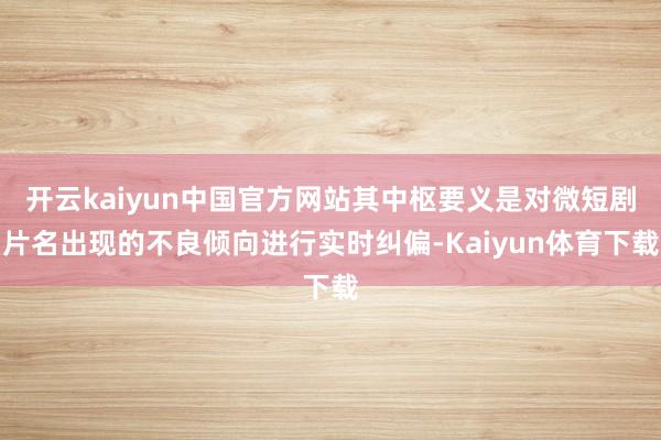 开云kaiyun中国官方网站其中枢要义是对微短剧片名出现的不良倾向进行实时纠偏-Kaiyun体育下载