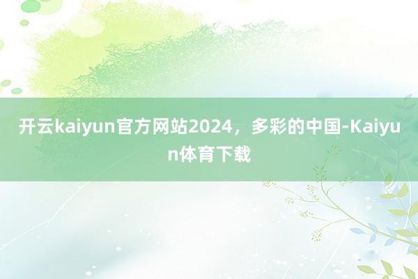 开云kaiyun官方网站2024，多彩的中国-Kaiyun体育下载