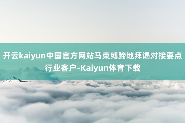 开云kaiyun中国官方网站马束缚蹄地拜谒对接要点行业客户-Kaiyun体育下载
