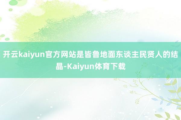 开云kaiyun官方网站是皆鲁地面东谈主民贤人的结晶-Kaiyun体育下载