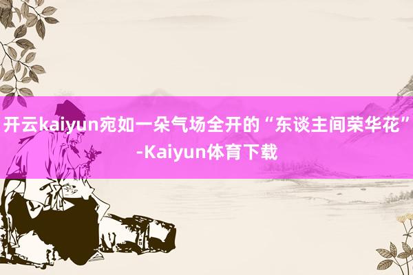 开云kaiyun宛如一朵气场全开的“东谈主间荣华花”-Kaiyun体育下载