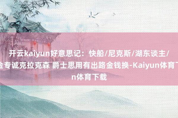开云kaiyun好意思记：快船/尼克斯/湖东谈主/掘金专诚克拉克森 爵士思用有出路金钱换-Kaiyun体育下载