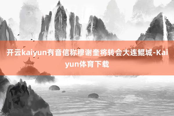 开云kaiyun有音信称穆谢奎将转会大连鲲城-Kaiyun体育下载