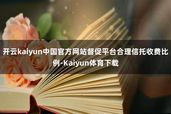 开云kaiyun中国官方网站督促平台合理信托收费比例-Kaiyun体育下载