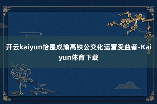开云kaiyun恰是成渝高铁公交化运营受益者-Kaiyun体育下载
