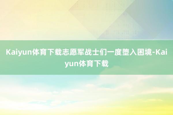 Kaiyun体育下载志愿军战士们一度堕入困境-Kaiyun体育下载