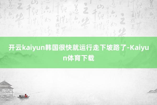 开云kaiyun韩国很快就运行走下坡路了-Kaiyun体育下载