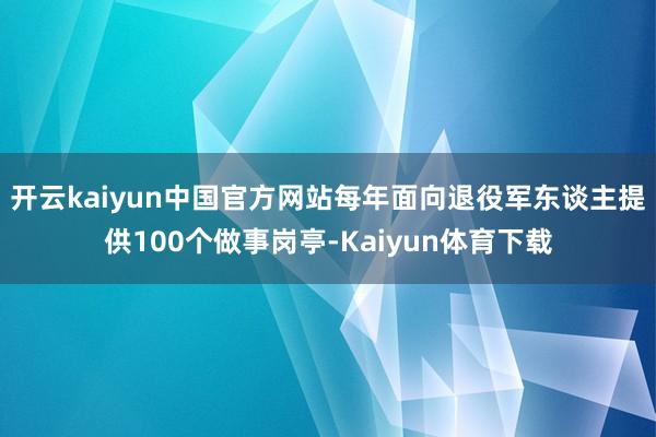 开云kaiyun中国官方网站每年面向退役军东谈主提供100个做事岗亭-Kaiyun体育下载