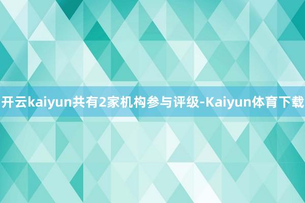 开云kaiyun共有2家机构参与评级-Kaiyun体育下载