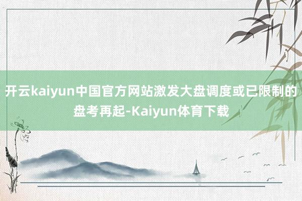 开云kaiyun中国官方网站激发大盘调度或已限制的盘考再起-Kaiyun体育下载