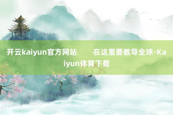 开云kaiyun官方网站        在这里要教导全球-Kaiyun体育下载
