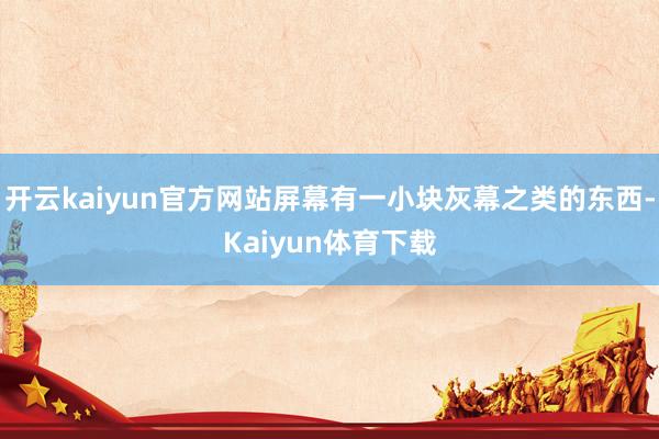 开云kaiyun官方网站屏幕有一小块灰幕之类的东西-Kaiyun体育下载