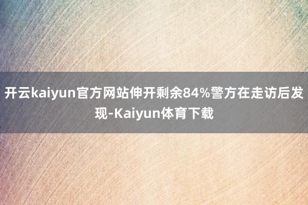 开云kaiyun官方网站伸开剩余84%警方在走访后发现-Kaiyun体育下载