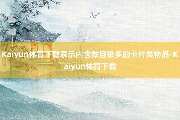 Kaiyun体育下载表示内含数目极多的卡片类物品-Kaiyun体育下载