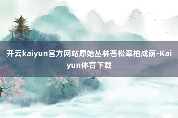 开云kaiyun官方网站原始丛林苍松翠柏成荫-Kaiyun体育下载