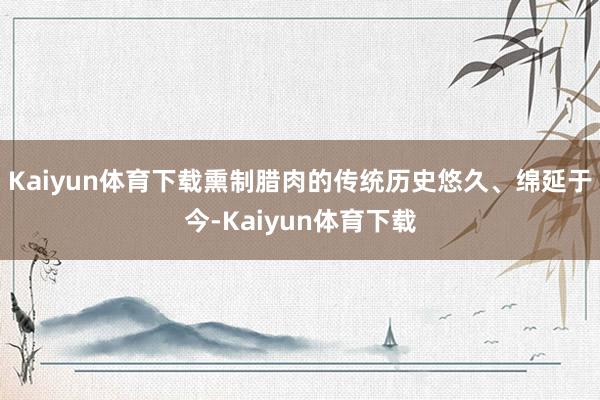 Kaiyun体育下载熏制腊肉的传统历史悠久、绵延于今-Kaiyun体育下载