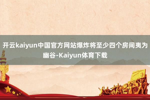 开云kaiyun中国官方网站爆炸将至少四个房间夷为幽谷-Kaiyun体育下载