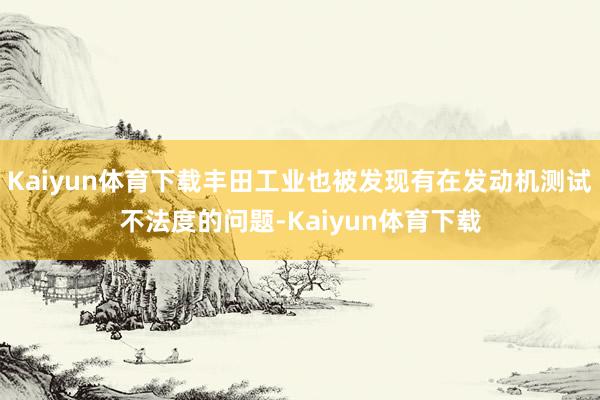Kaiyun体育下载丰田工业也被发现有在发动机测试不法度的问题-Kaiyun体育下载