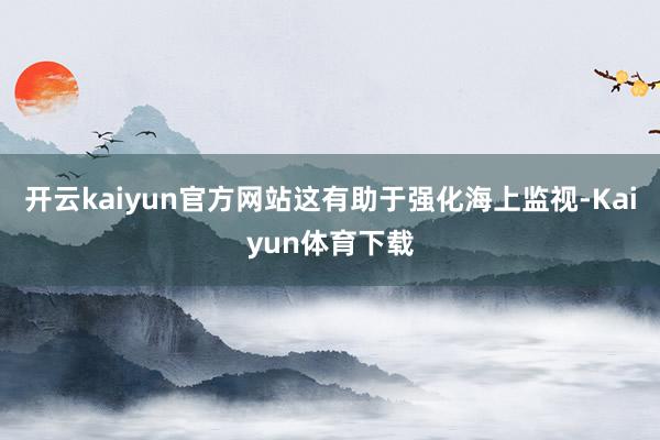 开云kaiyun官方网站这有助于强化海上监视-Kaiyun体育下载