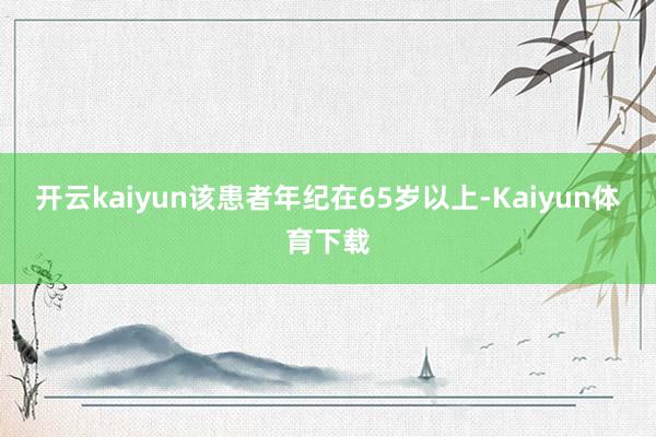 开云kaiyun该患者年纪在65岁以上-Kaiyun体育下载